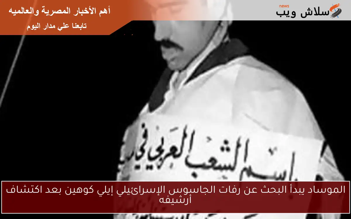 الموساد يبدأ البحث عن رفات الجاسوس الإسرائيلي إيلي كوهين بعد اكتشاف أرشيفه