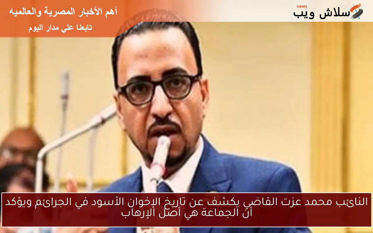 النائب محمد عزت القاضي يكشف عن تاريخ الإخوان الأسود في الجرائم ويؤكد أن الجماعة هي أصل الإرهاب
