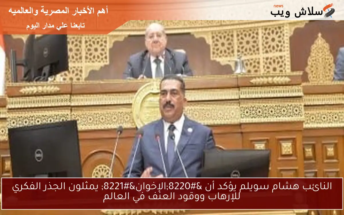 النائب هشام سويلم يؤكد أن “الإخوان” يمثلون الجذر الفكري للإرهاب ووقود العنف في العالم