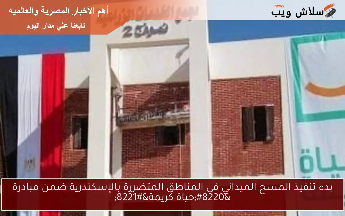 بدء تنفيذ المسح الميداني في المناطق المتضررة بالإسكندرية ضمن مبادرة “حياة كريمة”