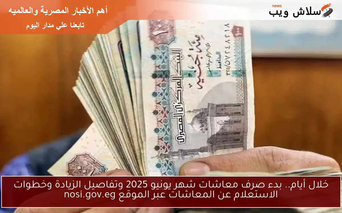 خلال أيام.. بدء صرف معاشات شهر يونيو 2025 وتفاصيل الزيادة وخطوات الاستعلام عن المعاشات عبر الموقع nosi.gov.eg