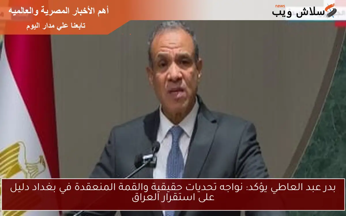 بدر عبد العاطي يؤكد: نواجه تحديات حقيقية والقمة المنعقدة في بغداد دليل على استقرار العراق