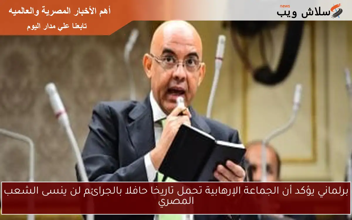 برلماني يؤكد أن الجماعة الإرهابية تحمل تاريخا حافلا بالجرائم لن ينسى الشعب المصري