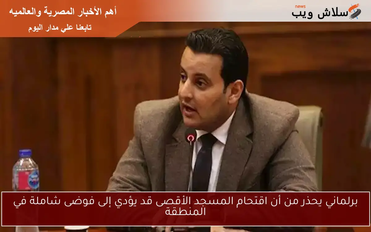 برلماني يحذر من أن اقتحام المسجد الأقصى قد يؤدي إلى فوضى شاملة في المنطقة