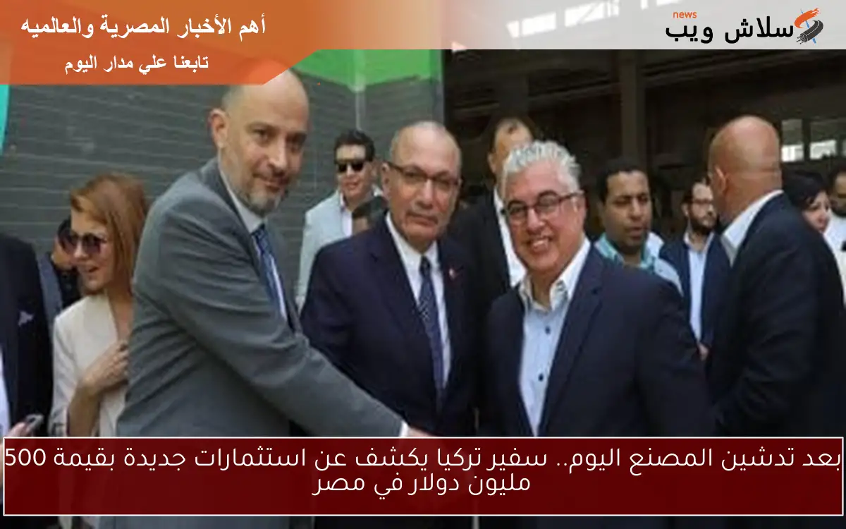 بعد تدشين المصنع اليوم.. سفير تركيا يكشف عن استثمارات جديدة بقيمة 500 مليون دولار في مصر
