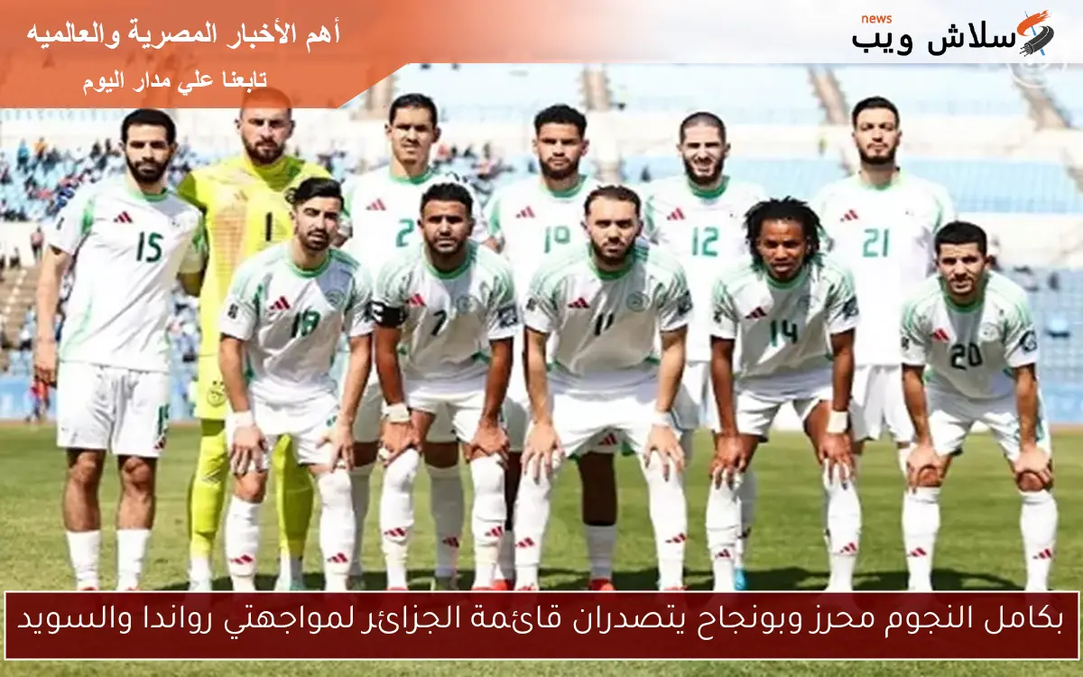 بكامل النجوم محرز وبونجاح يتصدران قائمة الجزائر لمواجهتي رواندا والسويد