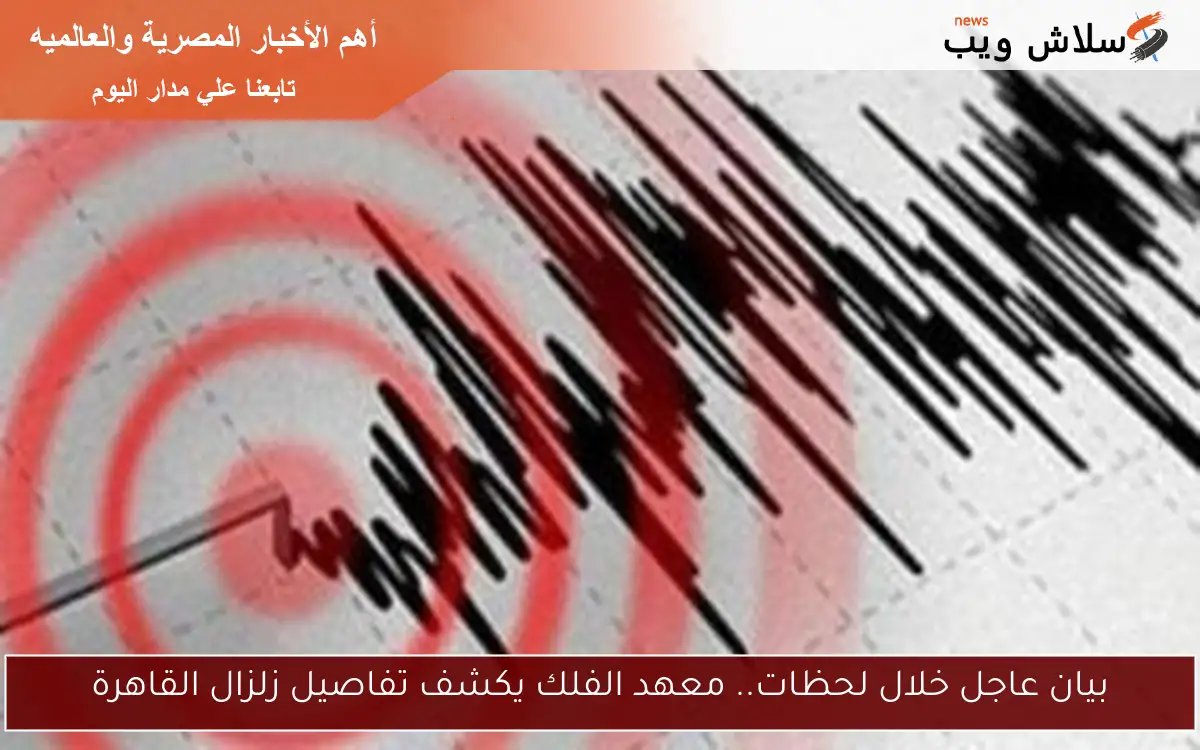 بيان عاجل خلال لحظات.. معهد الفلك يكشف تفاصيل زلزال القاهرة