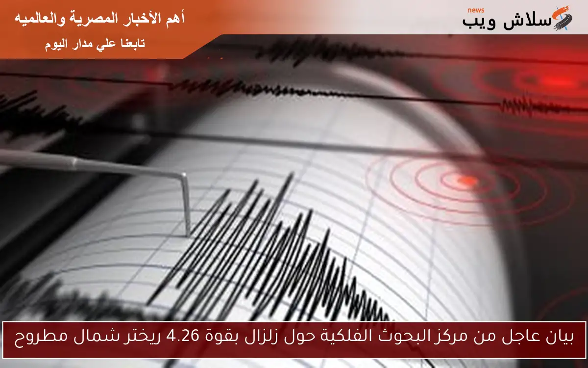بيان عاجل من مركز البحوث الفلكية حول زلزال بقوة 4.26 ريختر شمال مطروح