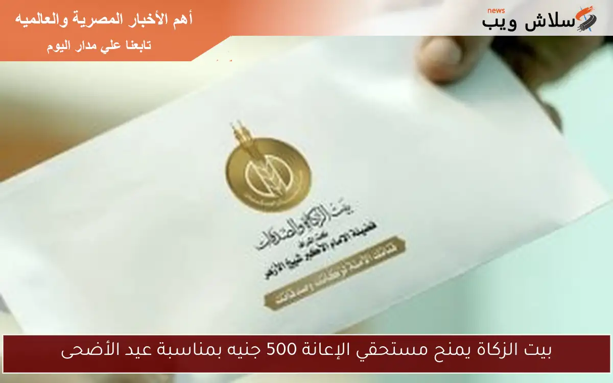 بيت الزكاة يمنح مستحقي الإعانة 500 جنيه بمناسبة عيد الأضحى
