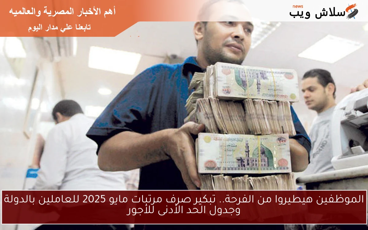 طايرين من الفرحة.. تبكير صرف مرتبات مايو 2025 للعاملين وجدول الحد الأدنى للأجور وموعد الزيادة الأخيرة