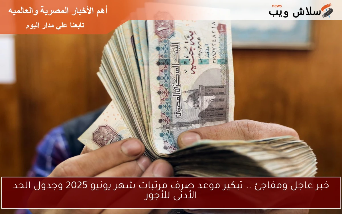 الان خبر عاجل ومفاجئ .. تبكير موعد صرف مرتبات شهر يونيو 2025 وجدول الحد الأدنى للأجور