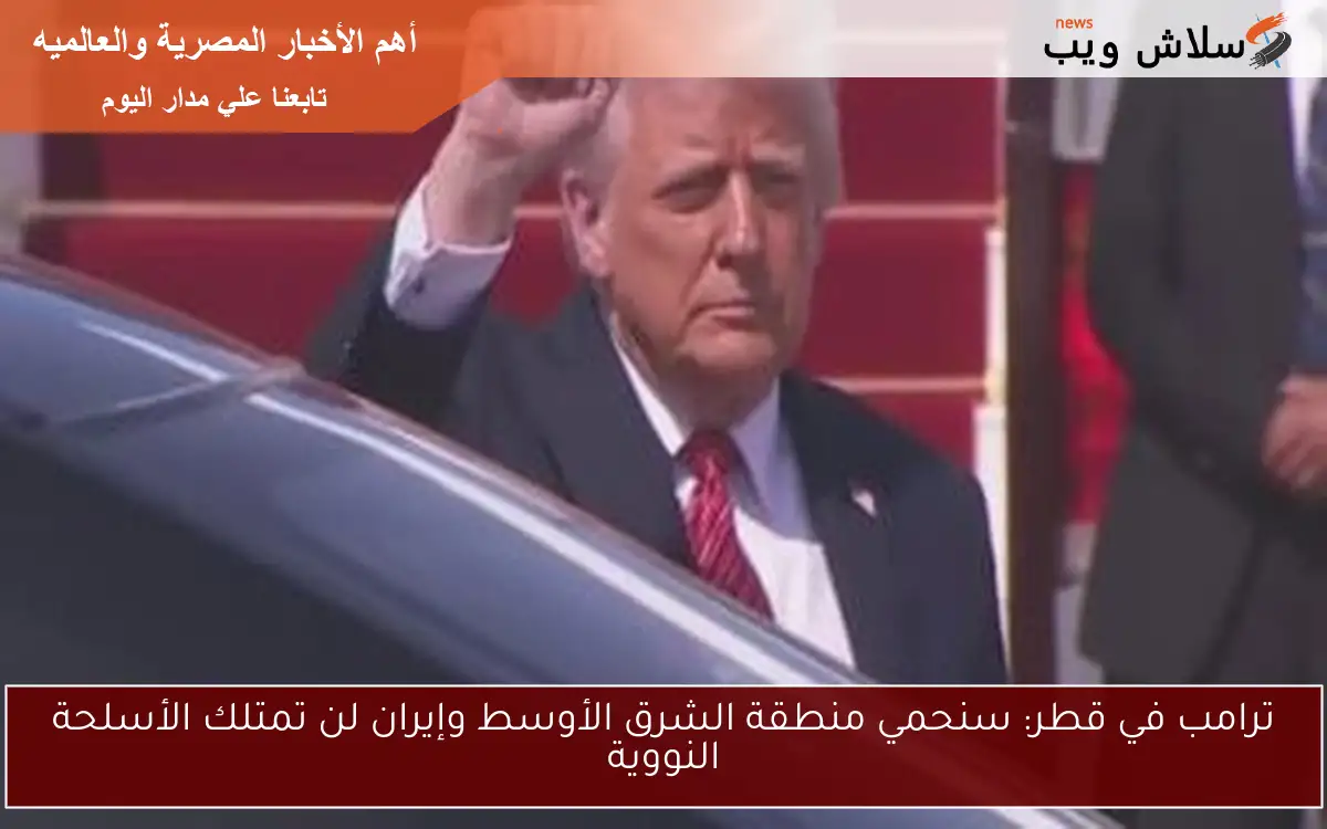 ترامب في قطر: سنحمي منطقة الشرق الأوسط وإيران لن تمتلك الأسلحة النووية