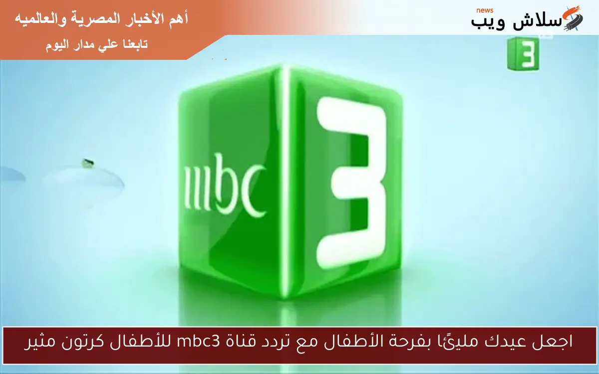 اجعل عيدك مليئًا بفرحة الأطفال مع تردد قناة mbc3 للأطفال كرتون مثير