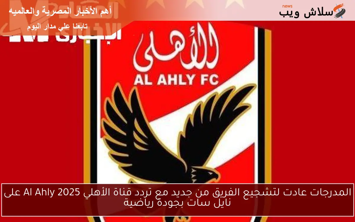 المدرجات عادت لتشجيع الفريق من جديد مع تردد قناة الأهلي Al Ahly 2025 على نايل سات بجودة رياضية