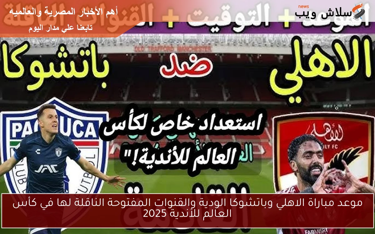 استعــداد للبطولة .. موعد مباراة الاهلي وباتشوكا الودية القادمة والقنوات المفتوحة الناقلة لها في كأس العالم للأندية 2025