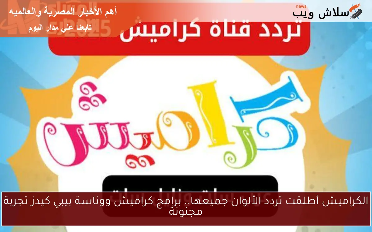 الكراميش أطلقت تردد الألوان جميعها.. برامج كراميش ووناسة بيبي كيدز تجربة مجنونة