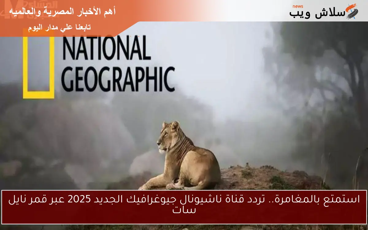 استمتع بالمغامرة.. تردد قناة ناشيونال جيوغرافيك الجديد 2025 عبر قمر نايل سات