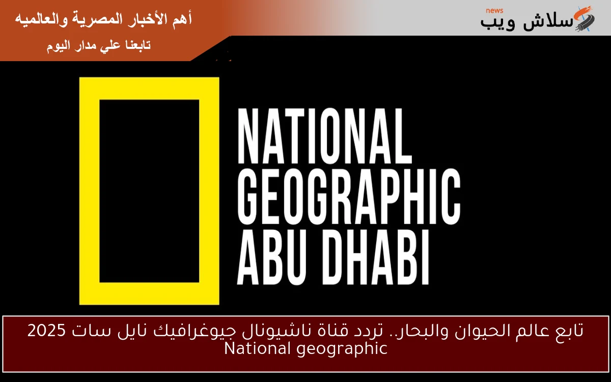 تابع عالم الحيوان والبحار.. تردد قناة ناشيونال جيوغرافيك نايل سات 2025 National geographic