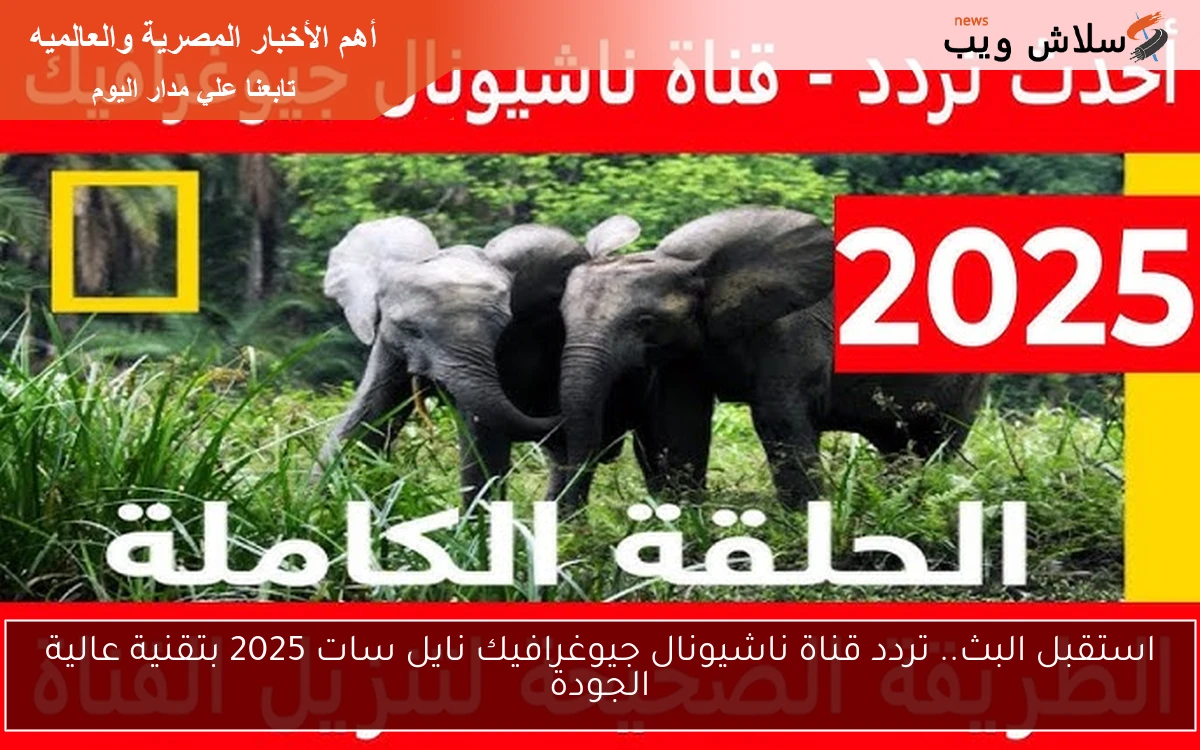 استقبل البث.. تردد قناة ناشيونال جيوغرافيك نايل سات 2025 بتقنية عالية الجودة