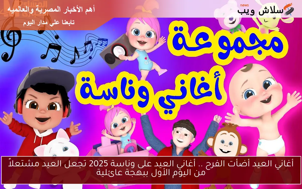 أغاني العيد أضأت الفرح .. أغاني العيد على وناسة 2025 تجعل العيد مشتعلاً من اليوم الأول ببهجة عائلية