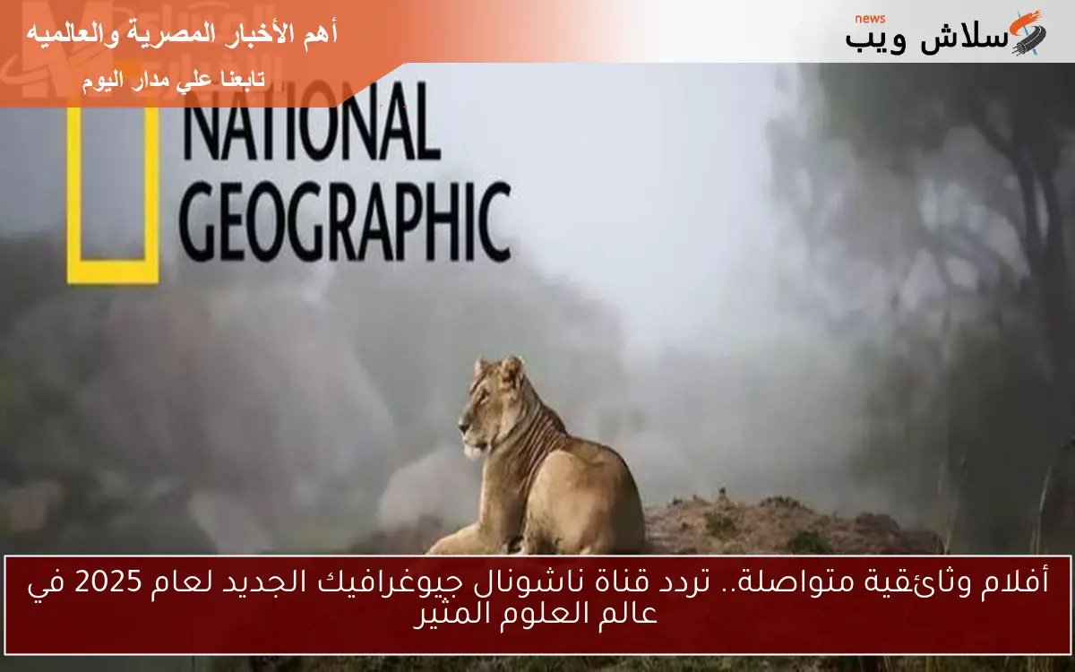 أفلام وثائقية متواصلة.. تردد قناة ناشونال جيوغرافيك الجديد لعام 2025 في عالم العلوم المثير