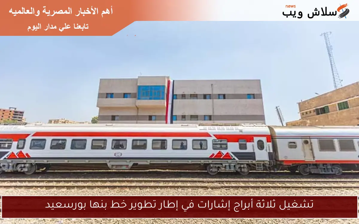تشغيل ثلاثة أبراج إشارات في إطار تطوير خط بنها بورسعيد