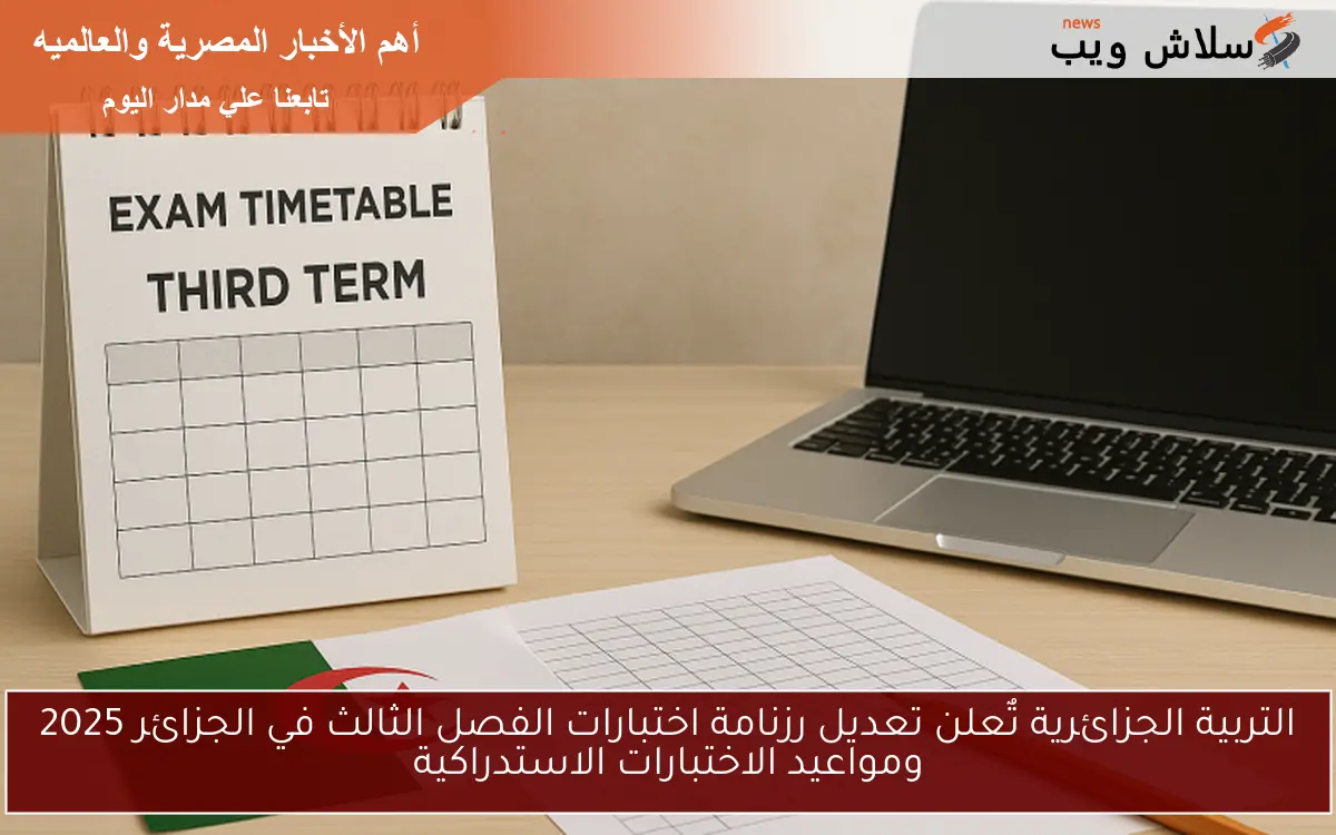 التربية الجزائرية تٌعلن تعديل رزنامة اختبارات الفصل الثالث في الجزائر 2025 ومواعيد الاختبارات الاستدراكية
