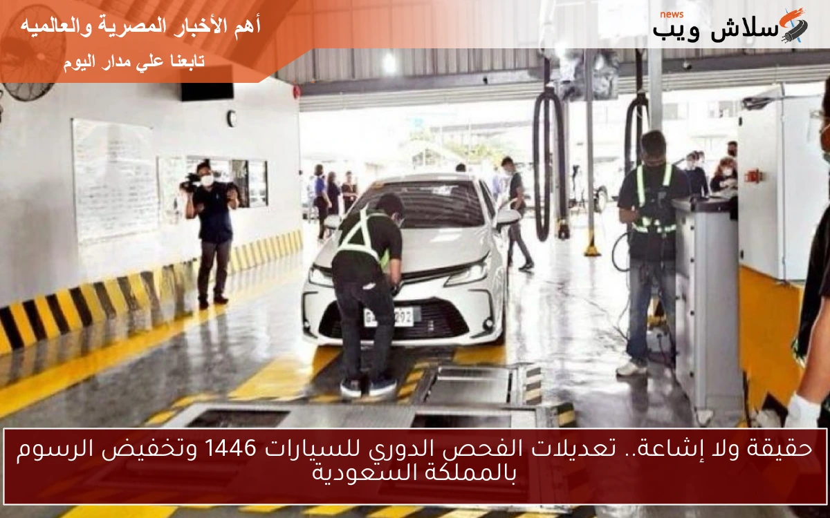 حقيقة ولا إشاعة.. تعديلات الفحص الدوري للسيارات 1446 وتخفيض الرسوم بالمملكة السعودية