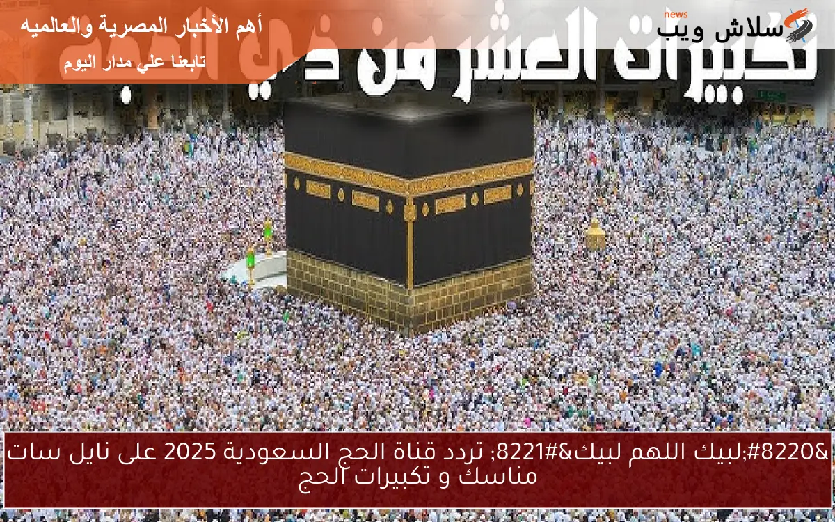 “لبيك اللهم لبيك” تردد قناة الحج السعودية 2025 على نايل سات مناسك و تكبيرات الحج