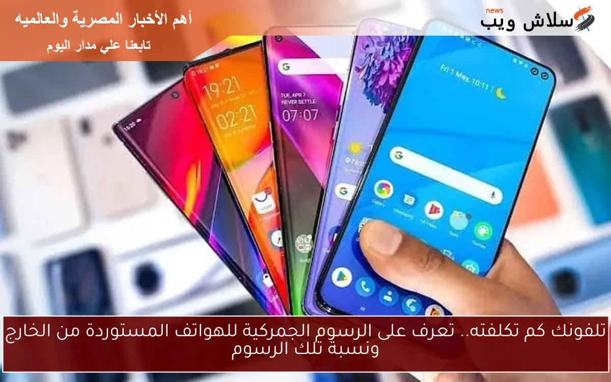 تلفونك كم تكلفته.. تعرف على الرسوم الجمركية للهواتف المستوردة من الخارج ونسبة تلك الرسوم