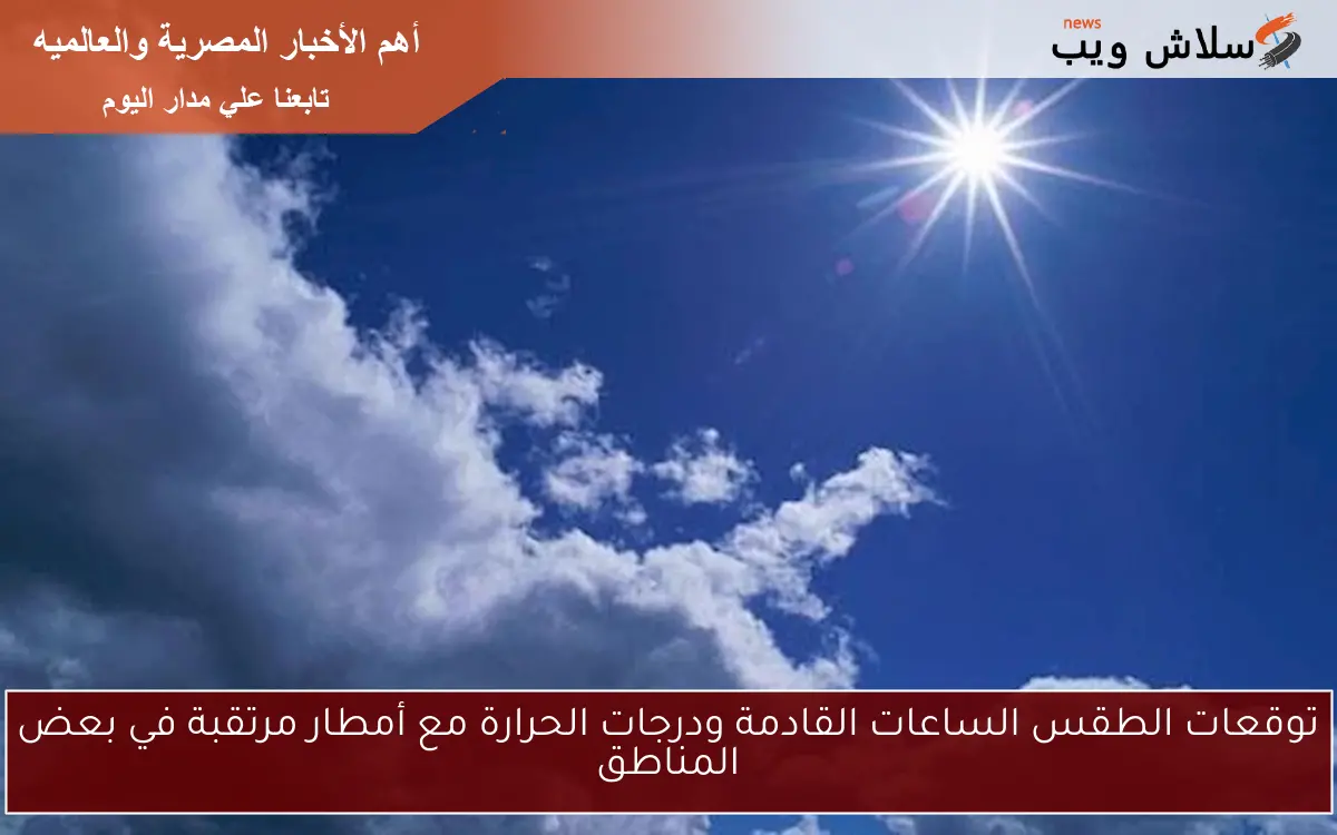 توقعات الطقس الساعات القادمة ودرجات الحرارة مع أمطار مرتقبة في بعض المناطق
