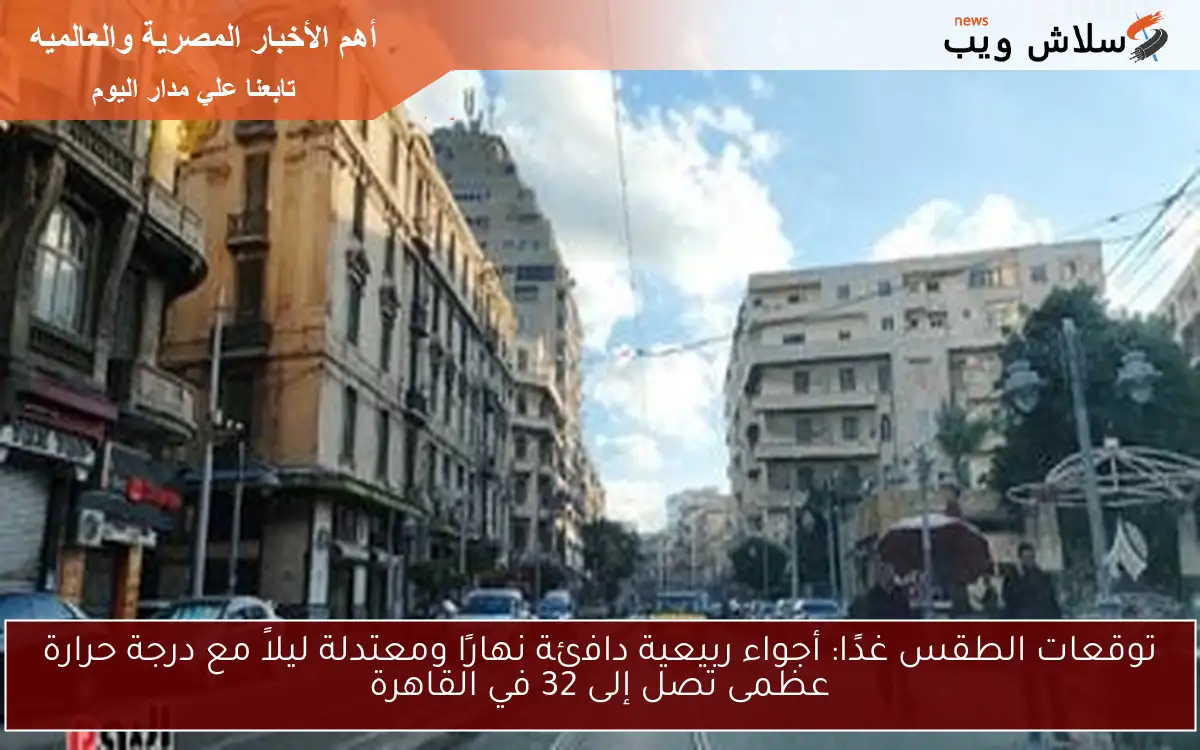توقعات الطقس غدًا: أجواء ربيعية دافئة نهارًا ومعتدلة ليلاً مع درجة حرارة عظمى تصل إلى 32 في القاهرة