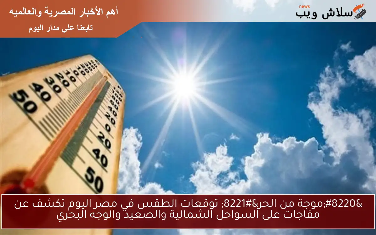 “موجة من الحر” توقعات الطقس في مصر اليوم تكشف عن مفاجآت على السواحل الشمالية والصعيد والوجه البحري