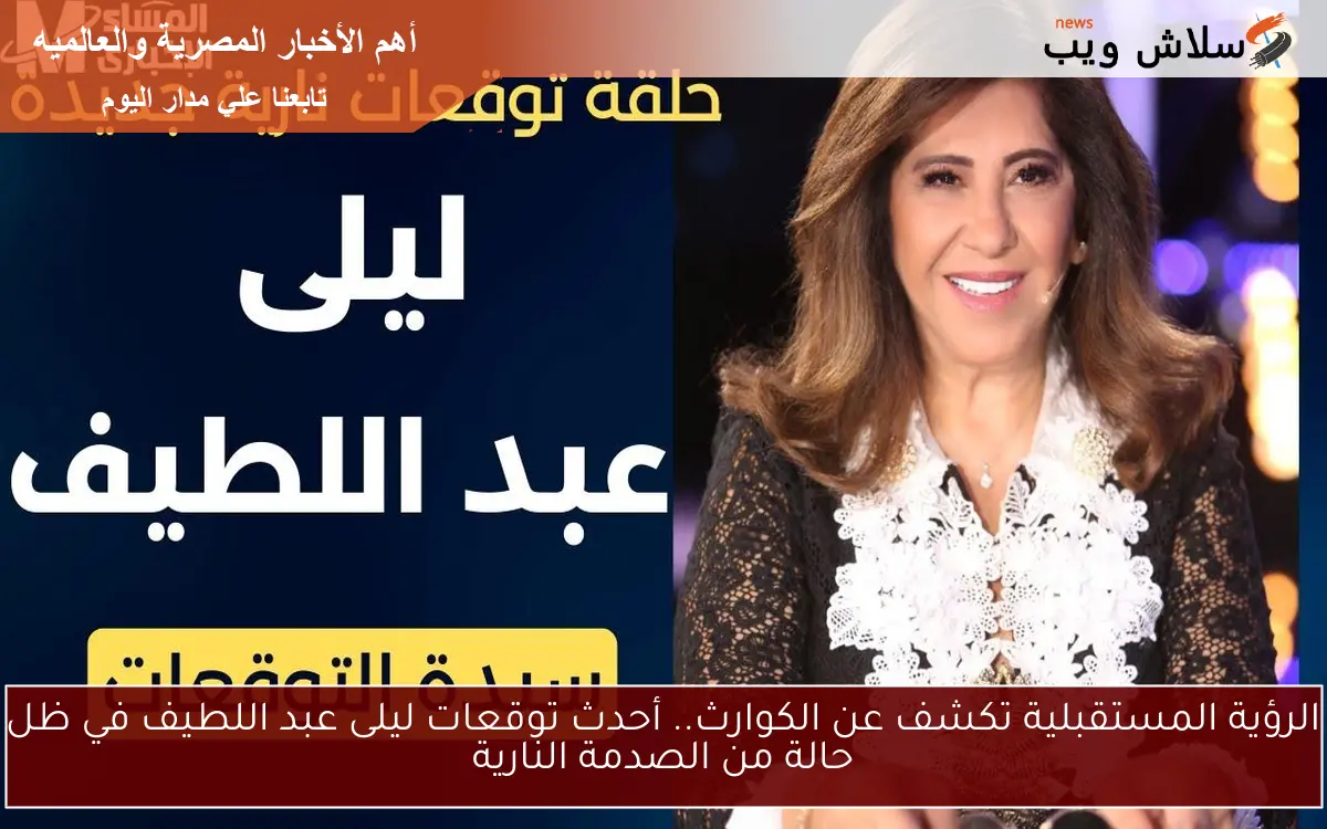 الرؤية المستقبلية تكشف عن الكوارث.. أحدث توقعات ليلى عبد اللطيف في ظل حالة من الصدمة النارية