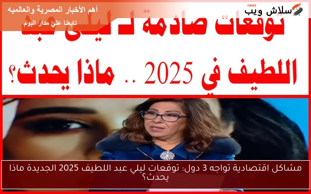 مشاكل اقتصادية تواجه 3 دول: توقعات ليلي عبد اللطيف 2025 الجديدة ماذا يحدث؟