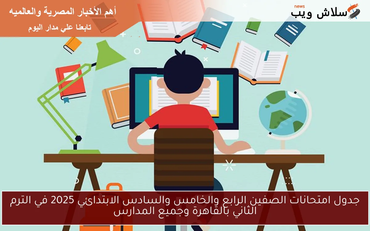 جدول امتحانات الصفين الرابع والخامس والسادس الابتدائي 2025 في الترم الثاني بالقاهرة وجميع المدارس