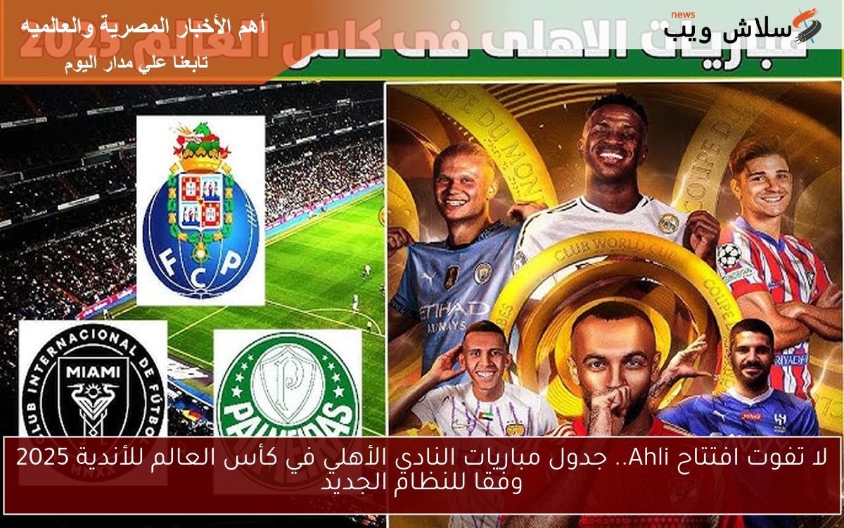 لا تفوت افتتاح Ahli.. جدول مباريات النادي الأهلي في كأس العالم للأندية 2025 وفقا للنظام الجديد