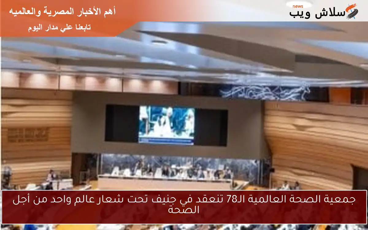جمعية الصحة العالمية الـ78 تنعقد في جنيف تحت شعار عالم واحد من أجل الصحة