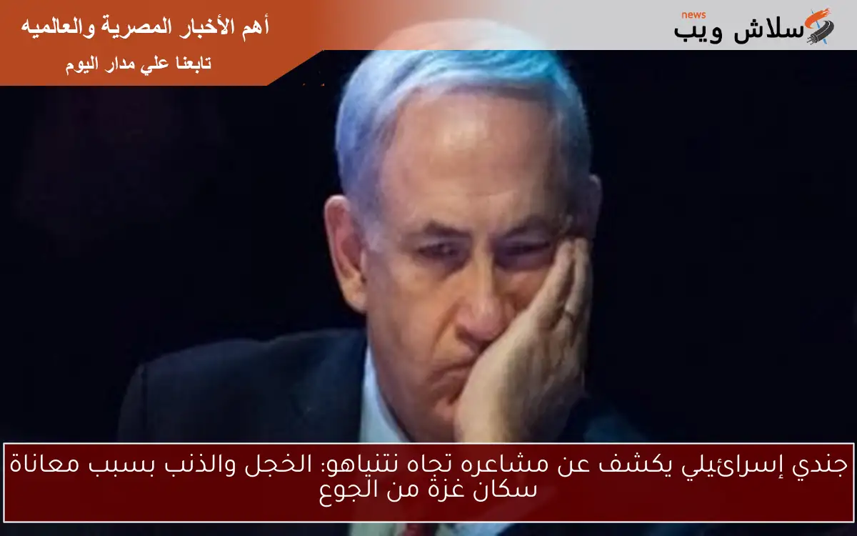 جندي إسرائيلي يكشف عن مشاعره تجاه نتنياهو: الخجل والذنب بسبب معاناة سكان غزة من الجوع