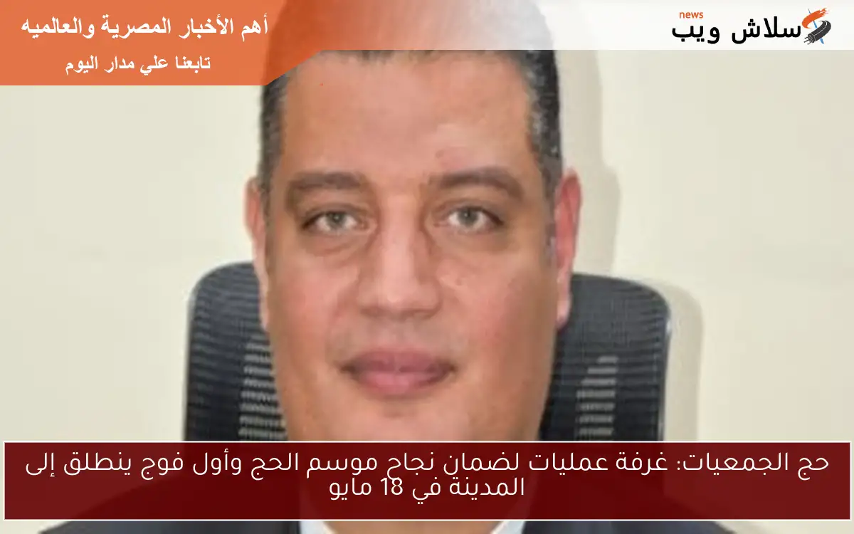 حج الجمعيات: غرفة عمليات لضمان نجاح موسم الحج وأول فوج ينطلق إلى المدينة في 18 مايو