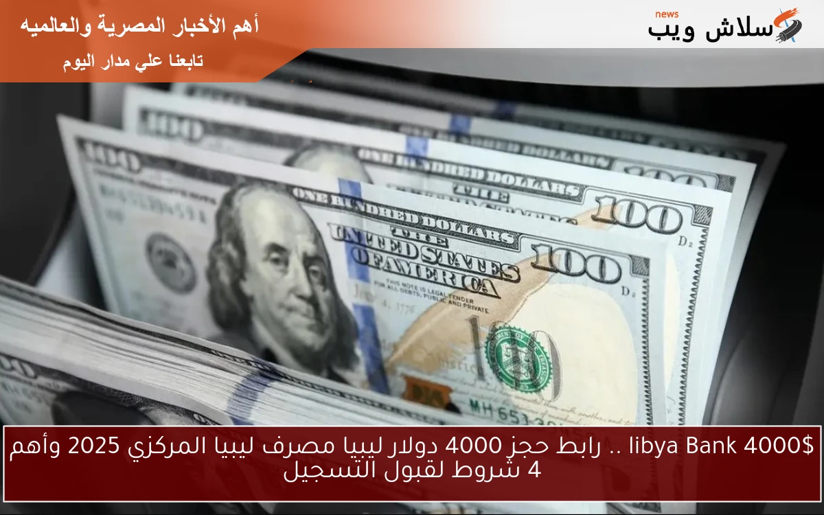 libya Bank 4000$ .. رابط حجز 4000 دولار ليبيا مصرف ليبيا المركزي 2025 وأهم 4 شروط لقبول التسجيل