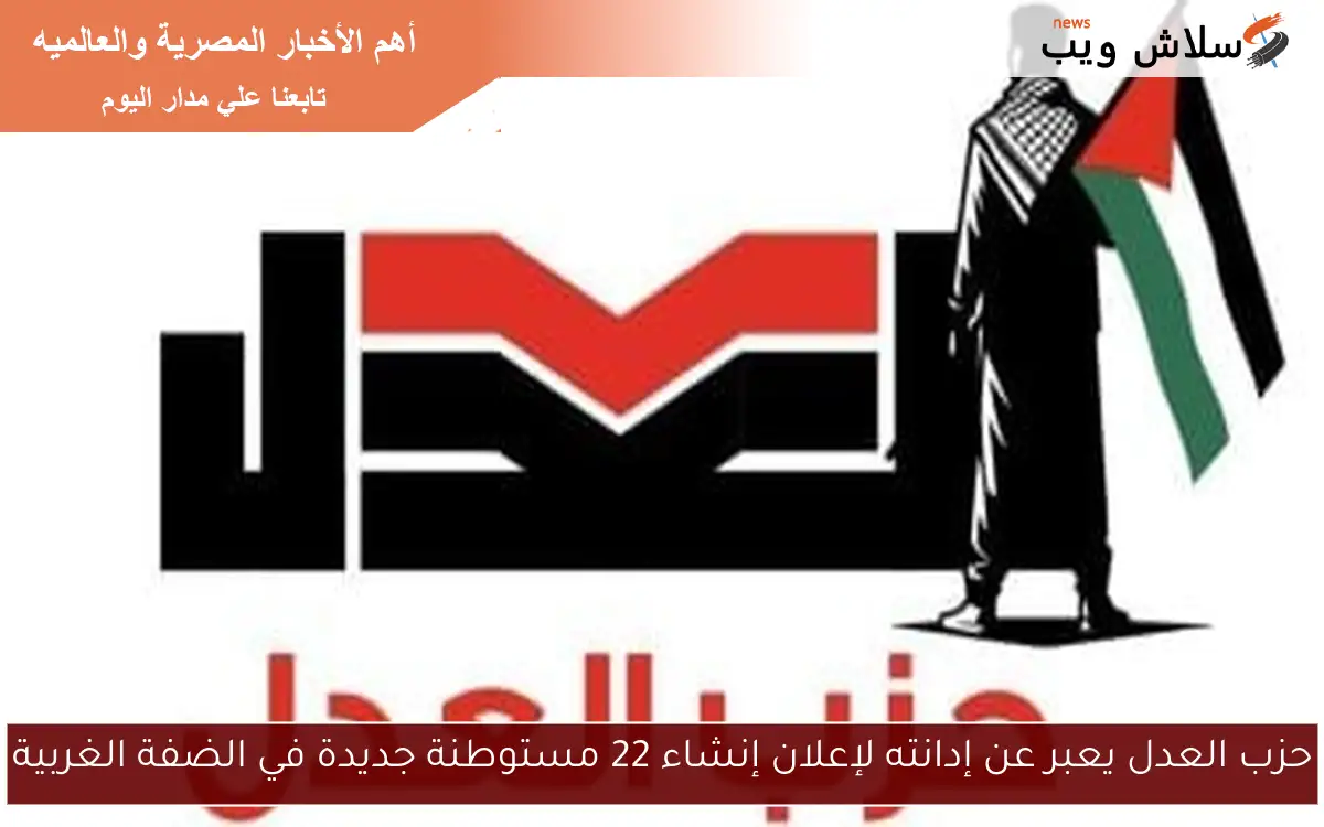 حزب العدل يعبر عن إدانته لإعلان إنشاء 22 مستوطنة جديدة في الضفة الغربية
