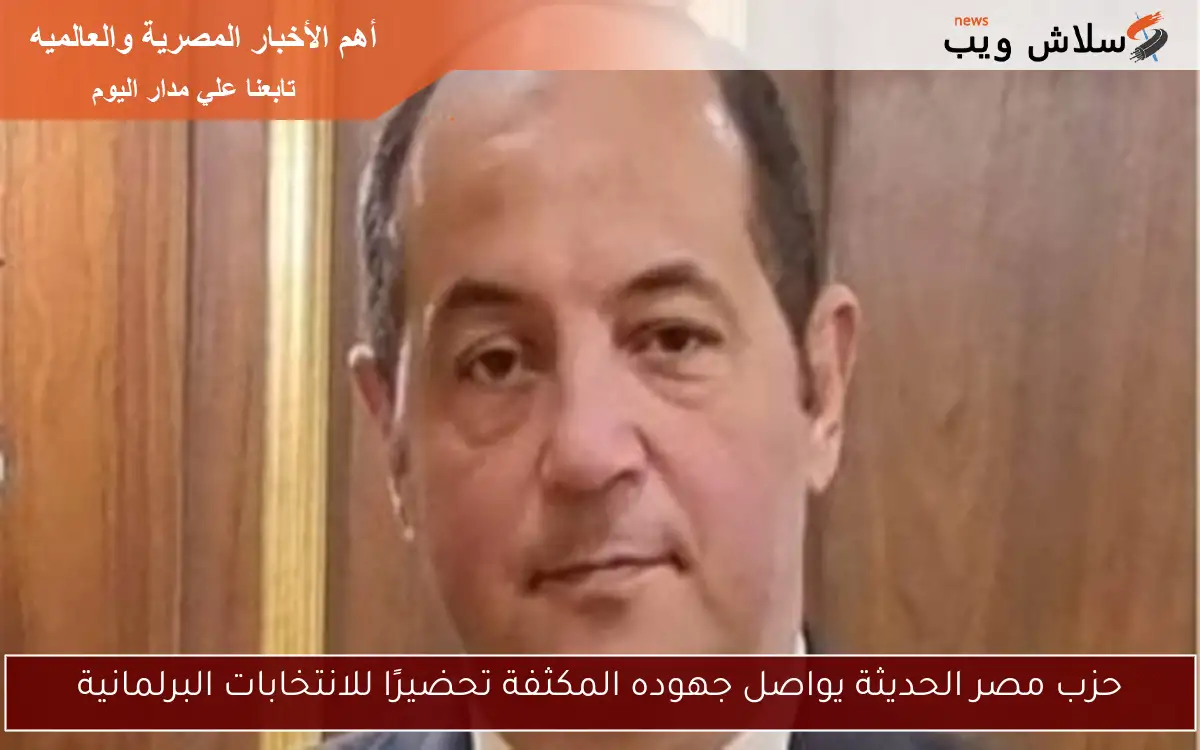 حزب مصر الحديثة يواصل جهوده المكثفة تحضيرًا للانتخابات البرلمانية