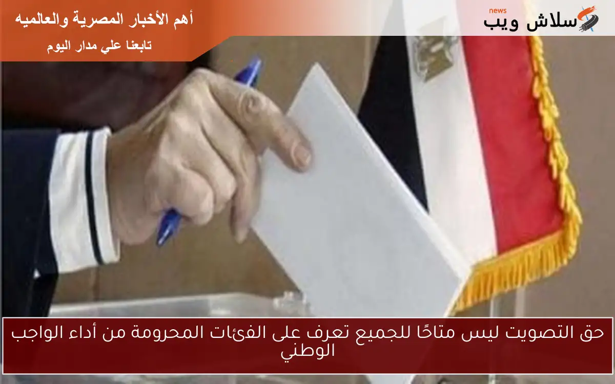 حق التصويت ليس متاحًا للجميع تعرف على الفئات المحرومة من أداء الواجب الوطني