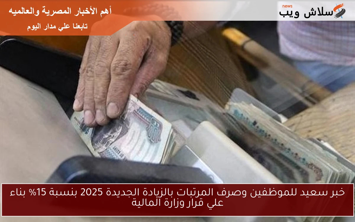 خبر سعيد للموظفين وصرف المرتبات بالزيادة الجديدة 2025 بنسبة 15% بناء علي قرار وزارة المالية