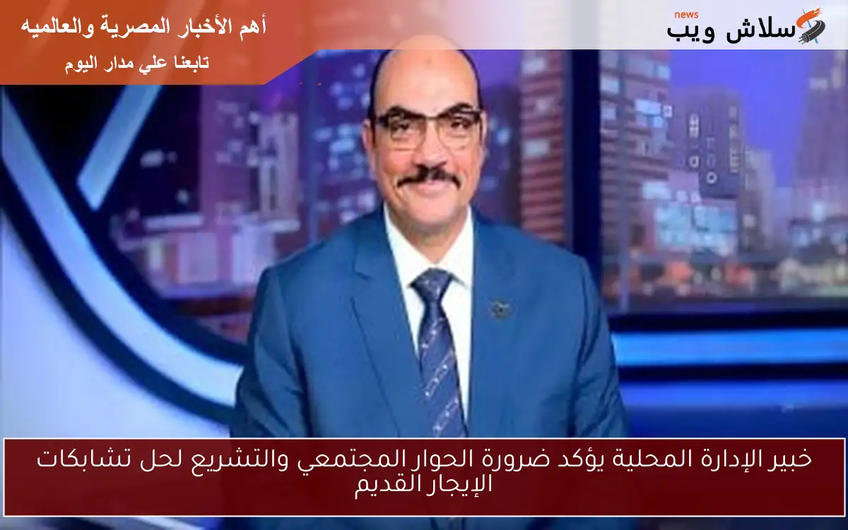 خبير الإدارة المحلية يؤكد ضرورة الحوار المجتمعي والتشريع لحل تشابكات الإيجار القديم