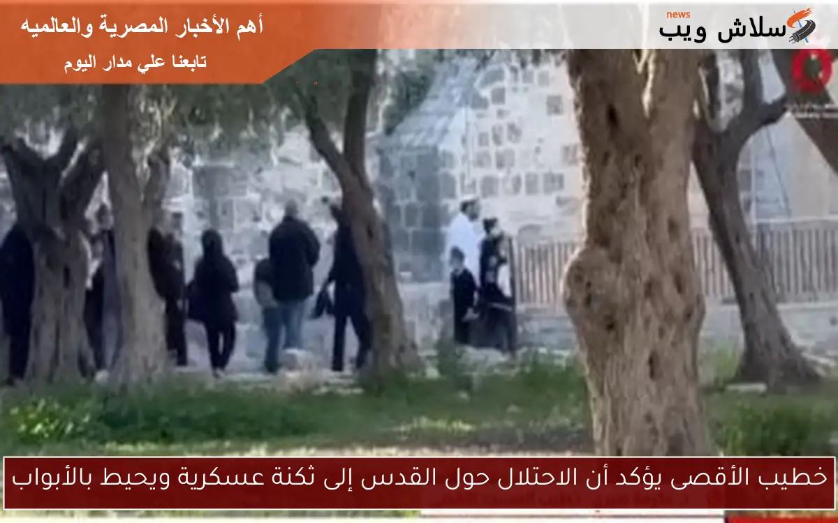 خطيب الأقصى يؤكد أن الاحتلال حول القدس إلى ثكنة عسكرية ويحيط بالأبواب