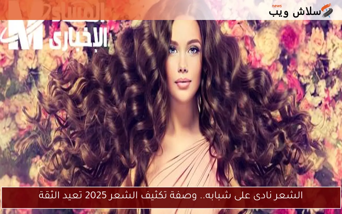 الشعر نادى على شبابه.. وصفة تكثيف الشعر 2025 تعيد الثقة