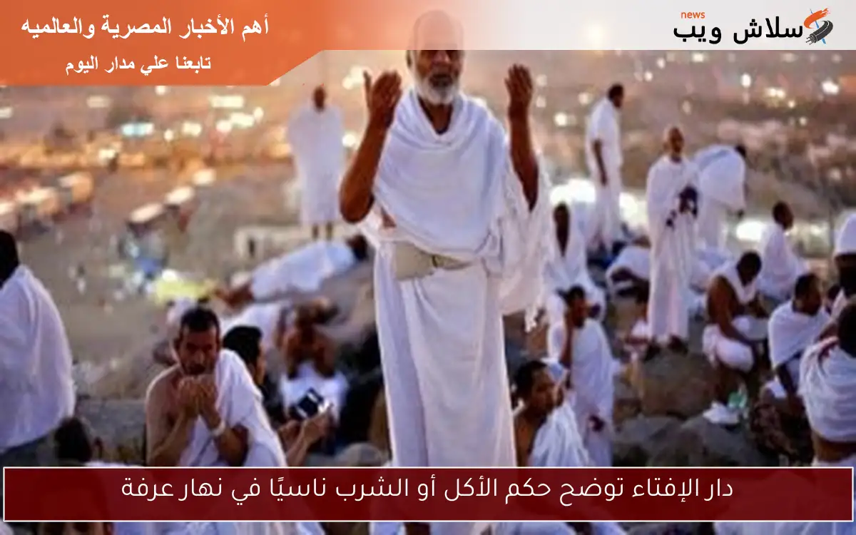 دار الإفتاء توضح حكم الأكل أو الشرب ناسيًا في نهار عرفة