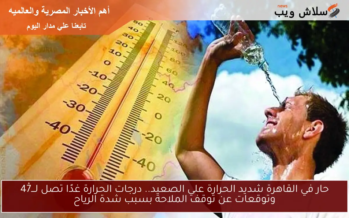 حار في القاهرة شديد الحرارة علي الصعيد.. درجات الحرارة غدًا تصل لـــ47ْ وتوقعات عن توقف الملاحة بسبب شدة الرياح